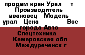 продам кран Урал  14т › Производитель ­ ивановец › Модель ­ урал › Цена ­ 700 000 - Все города Авто » Спецтехника   . Кемеровская обл.,Междуреченск г.